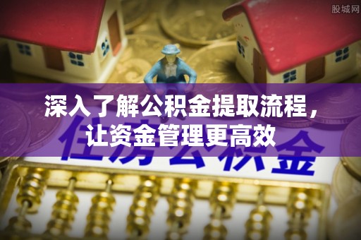 历下深入了解公积金提取流程，让资金管理更高效