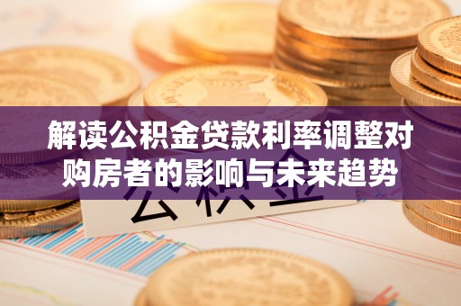 历下解读公积金贷款利率调整对购房者的影响与未来趋势