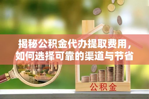 历下揭秘公积金代办提取费用，如何选择可靠的渠道与节省成本