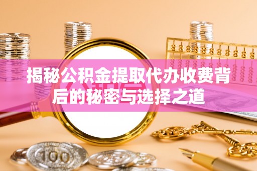 历下揭秘公积金提取代办收费背后的秘密与选择之道