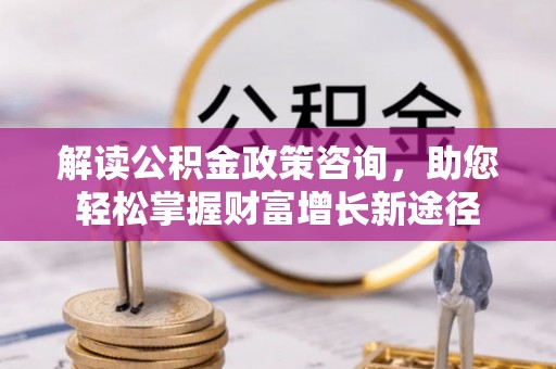 历下解读公积金政策咨询，助您轻松掌握财富增长新途径