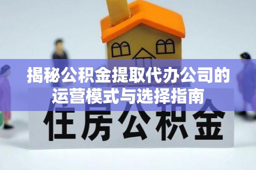 历下揭秘公积金提取代办公司的运营模式与选择指南