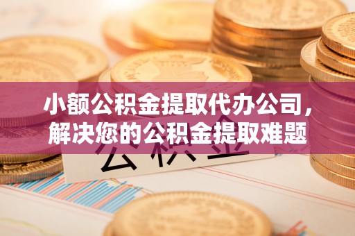 历下小额公积金提取代办公司，解决您的公积金提取难题