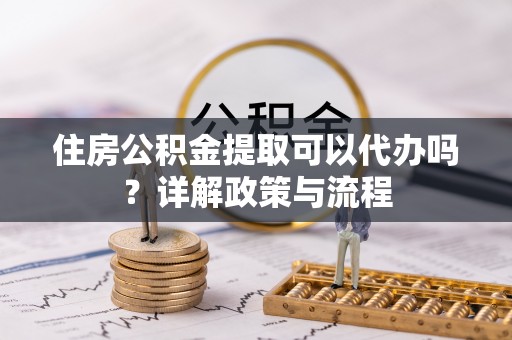 历下住房公积金提取可以代办吗？详解政策与流程