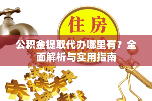 历下公积金提取代办哪里有？全面解析与实用指南