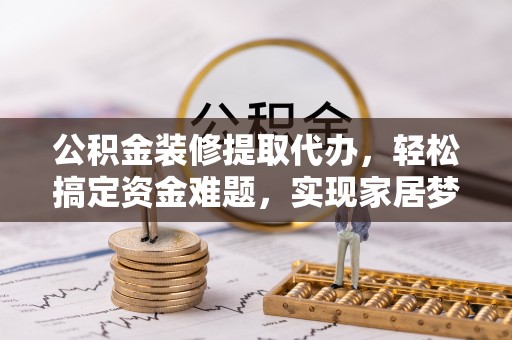 历下公积金装修提取代办，轻松搞定资金难题，实现家居梦想