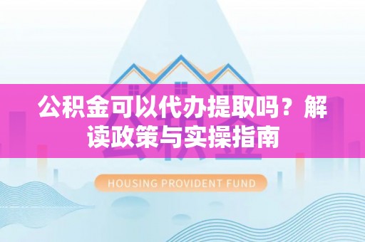 历下公积金可以代办提取吗？解读政策与实操指南