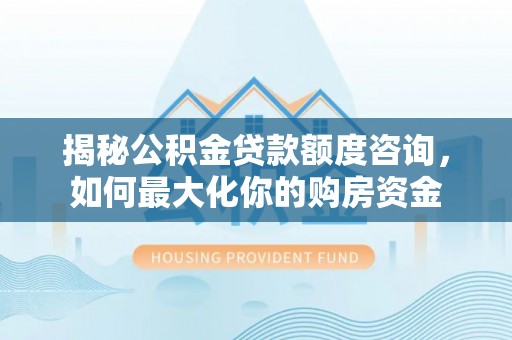 历下揭秘公积金贷款额度咨询，如何最大化你的购房资金