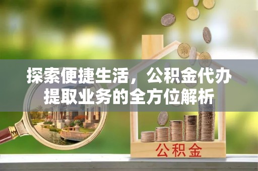 历下探索便捷生活，公积金代办提取业务的全方位解析