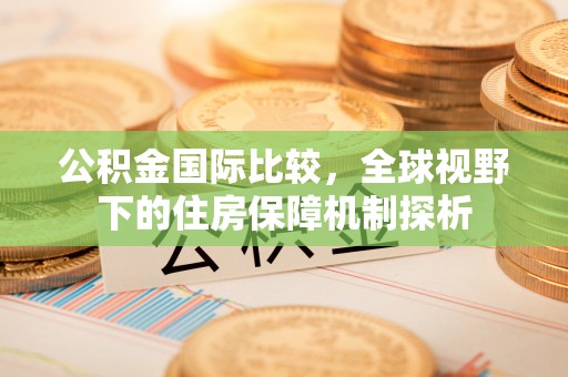 历下公积金国际比较，全球视野下的住房保障机制探析