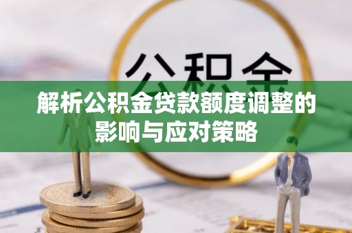 历下解析公积金贷款额度调整的影响与应对策略