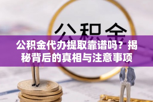 历下公积金代办提取靠谱吗？揭秘背后的真相与注意事项