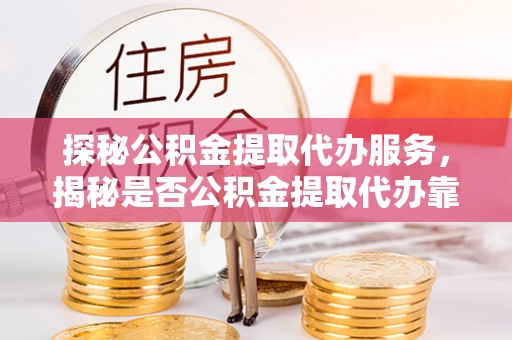 历下探秘公积金提取代办服务，揭秘是否公积金提取代办靠谱吗？