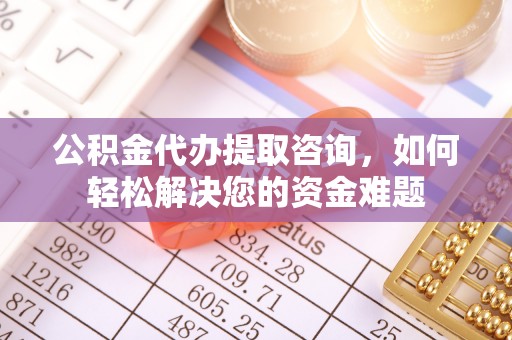 历下公积金代办提取咨询，如何轻松解决您的资金难题