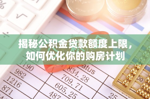 历下揭秘公积金贷款额度上限，如何优化你的购房计划