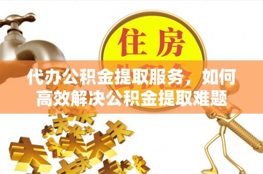 历下代办公积金提取服务，如何高效解决公积金提取难题