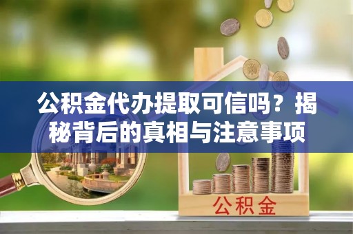 历下公积金代办提取可信吗？揭秘背后的真相与注意事项