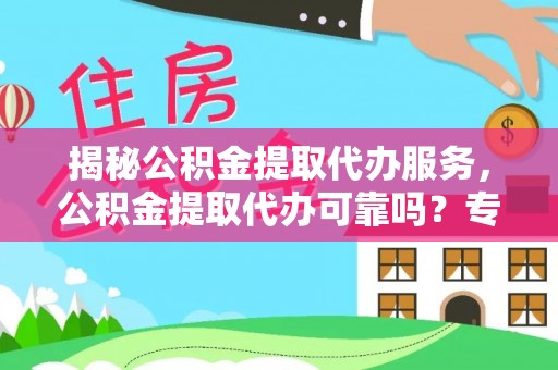 历下揭秘公积金提取代办服务，公积金提取代办可靠吗？专业解析与实用指南