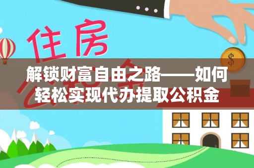 历下解锁财富自由之路——如何轻松实现代办提取公积金