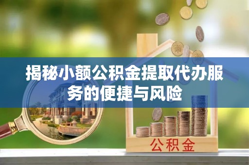 历下揭秘小额公积金提取代办服务的便捷与风险