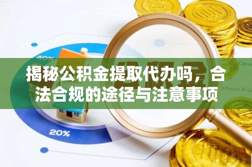 历下揭秘公积金提取代办吗，合法合规的途径与注意事项