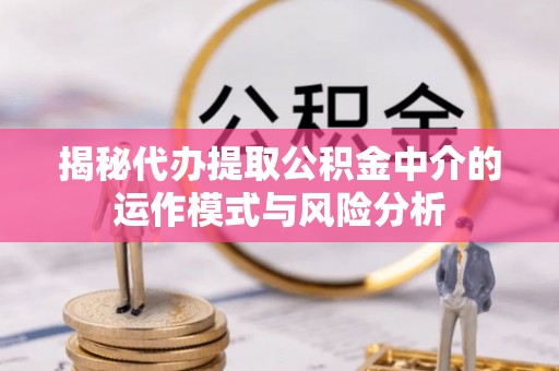 历下揭秘代办提取公积金中介的运作模式与风险分析