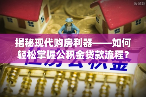 历下揭秘现代购房利器——如何轻松掌握公积金贷款流程？
