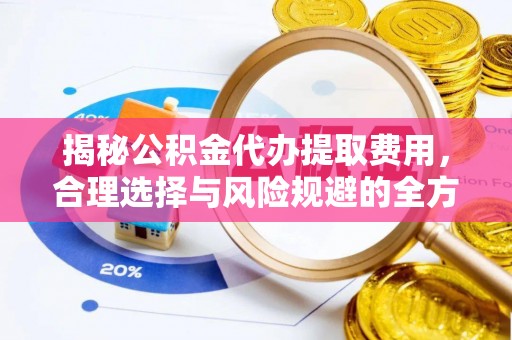历下揭秘公积金代办提取费用，合理选择与风险规避的全方位解析