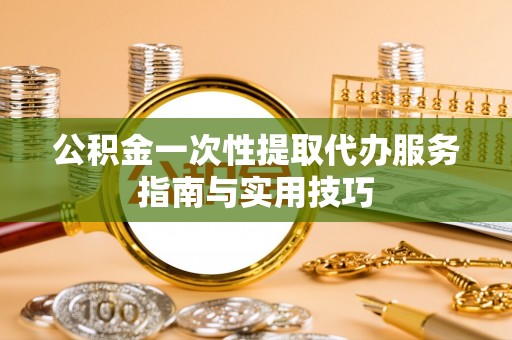 历下公积金一次性提取代办服务指南与实用技巧