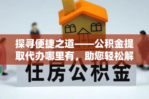 历下探寻便捷之道——公积金提取代办哪里有，助您轻松解决资金难题