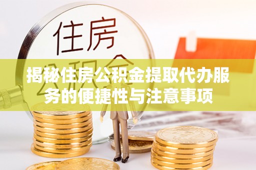 历下揭秘住房公积金提取代办服务的便捷性与注意事项