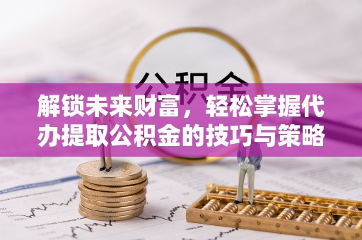 历下解锁未来财富，轻松掌握代办提取公积金的技巧与策略