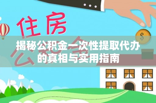 历下揭秘公积金一次性提取代办的真相与实用指南