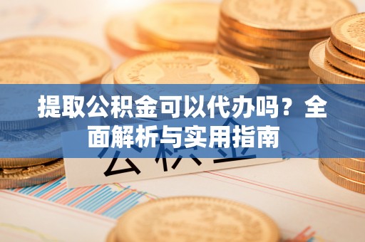 历下提取公积金可以代办吗？全面解析与实用指南