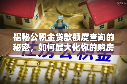 历下揭秘公积金贷款额度查询的秘密，如何最大化你的购房资金？