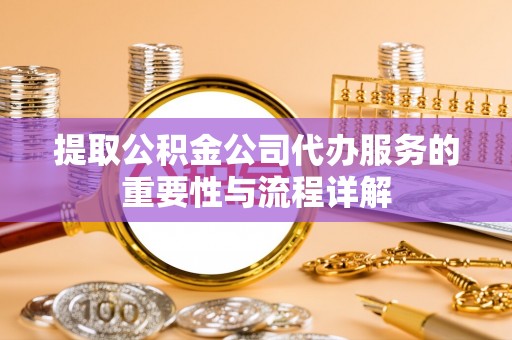历下提取公积金公司代办服务的重要性与流程详解