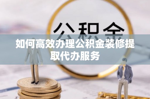 历下如何高效办理公积金装修提取代办服务