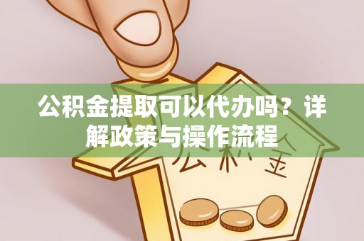 历下公积金提取可以代办吗？详解政策与操作流程