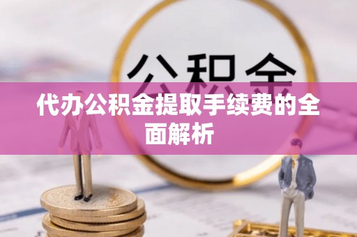 历下代办公积金提取手续费的全面解析