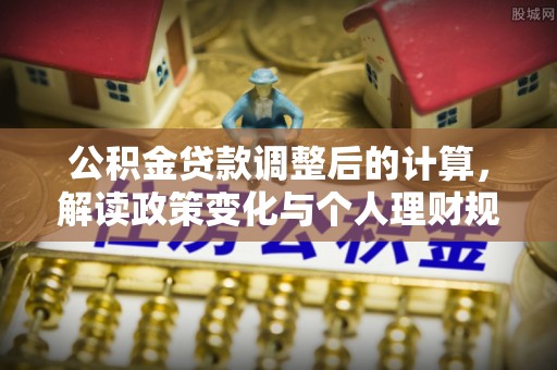 历下公积金贷款调整后的计算，解读政策变化与个人理财规划