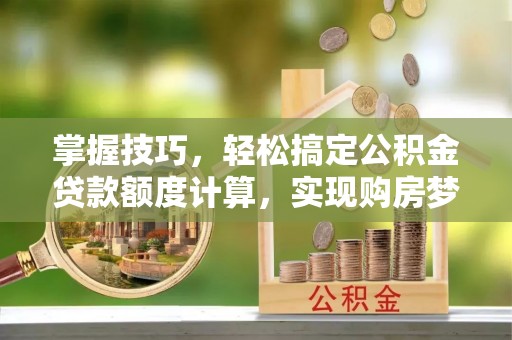历下掌握技巧，轻松搞定公积金贷款额度计算，实现购房梦想