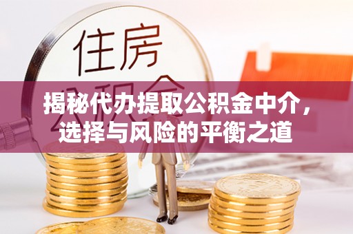 历下揭秘代办提取公积金中介，选择与风险的平衡之道