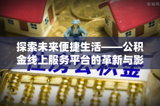 历下探索未来便捷生活——公积金线上服务平台的革新与影响