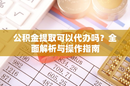 历下公积金提取可以代办吗？全面解析与操作指南