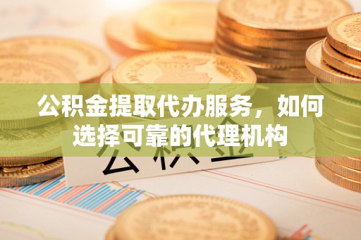 历下公积金提取代办服务，如何选择可靠的代理机构