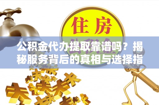 历下公积金代办提取靠谱吗？揭秘服务背后的真相与选择指南