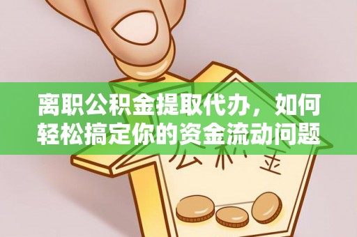 历下离职公积金提取代办，如何轻松搞定你的资金流动问题