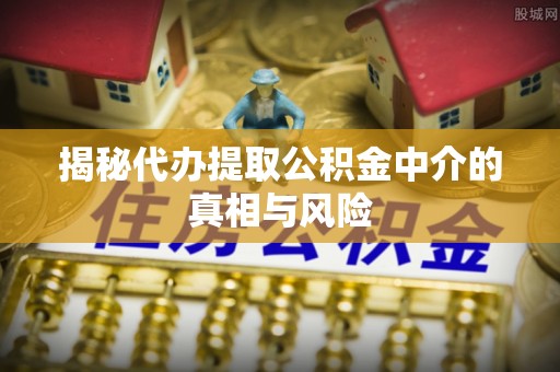 历下揭秘代办提取公积金中介的真相与风险