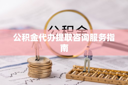 历下公积金代办提取咨询服务指南