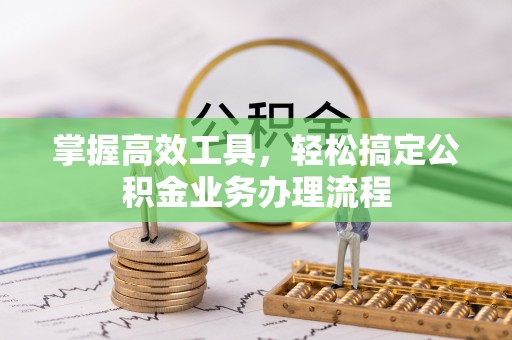 历下掌握高效工具，轻松搞定公积金业务办理流程